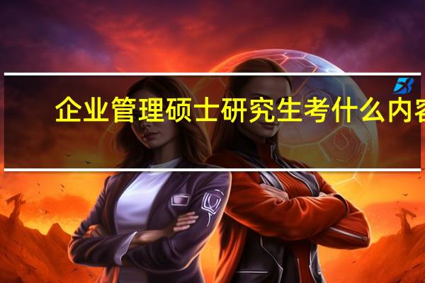 企业管理硕士研究生考什么内容