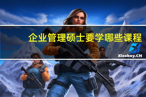 企业管理硕士要学哪些课程