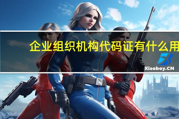 企业组织机构代码证有什么用（企业组织机构代码证是什么）