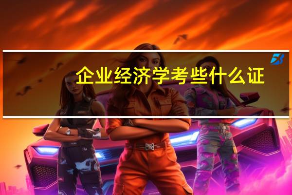 企业经济学考些什么证