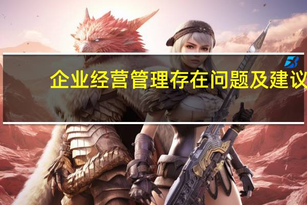 企业经营管理存在问题及建议（企业经营管理存在问题）