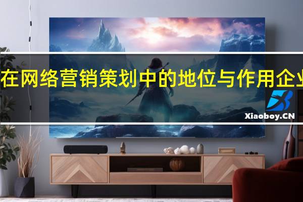 企业网站在网络营销策划中的地位与作用 企业网络营销策划