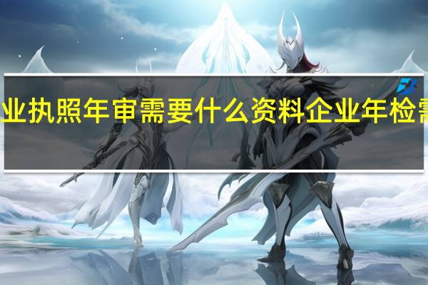 企业营业执照年审需要什么资料 企业年检需要什么资料
