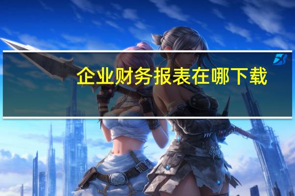企业财务报表在哪下载(企业财务报表在哪里查)