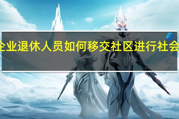 企业退休人员如何移交社区进行社会化管理。手续有哪些