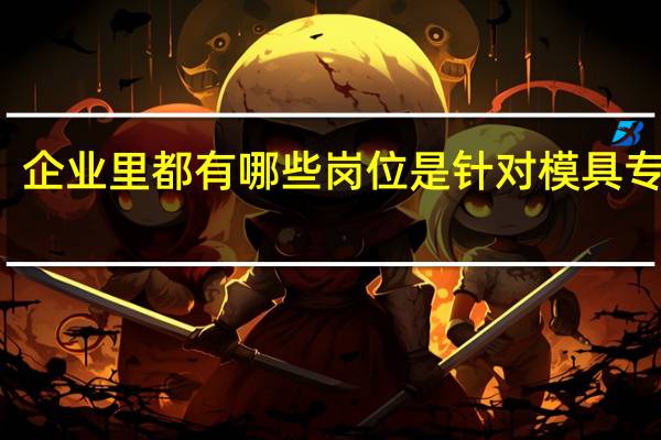 企业里都有哪些岗位是针对模具专业的