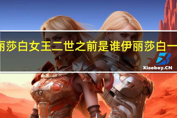 伊丽莎白女王二世之前是谁 伊丽莎白一世和二世