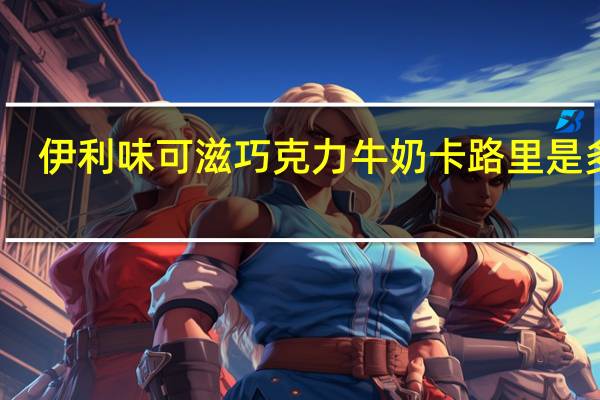 伊利 味可滋巧克力牛奶卡路里是多少