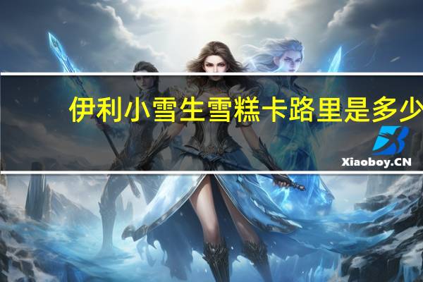 伊利 小雪生雪糕卡路里是多少