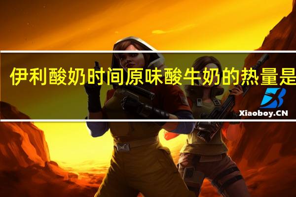 伊利 酸奶时间 原味酸牛奶的热量是多少