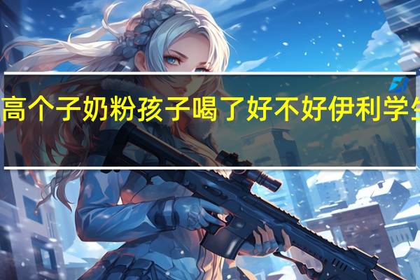 伊利高个子奶粉孩子喝了好不好 伊利学生奶粉好吗