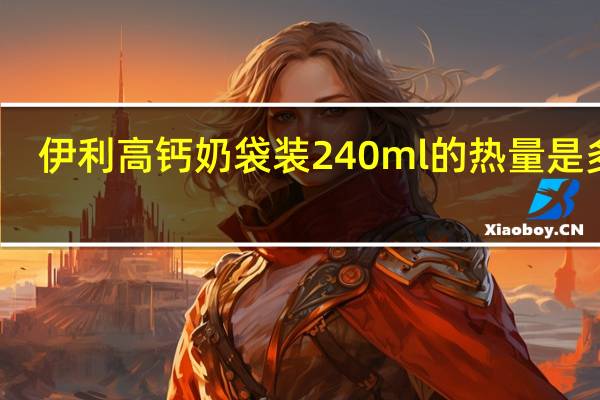 伊利 高钙奶 袋装240ml的热量是多少