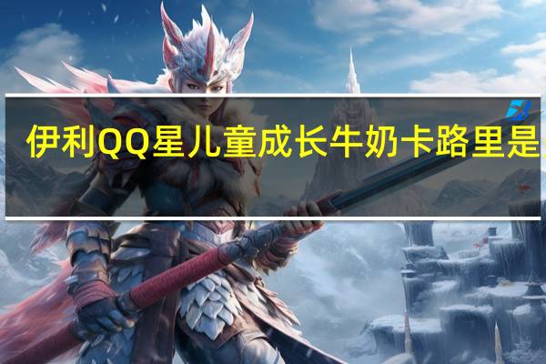 伊利 QQ星 儿童成长牛奶卡路里是多少