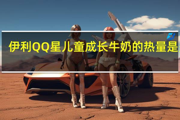 伊利 QQ星 儿童成长牛奶的热量是多少