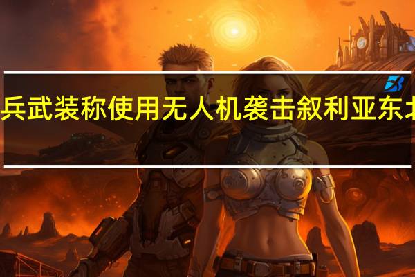 伊拉克民兵武装称使用无人机袭击叙利亚东北部一美军基地