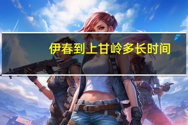 伊春到上甘岭多长时间