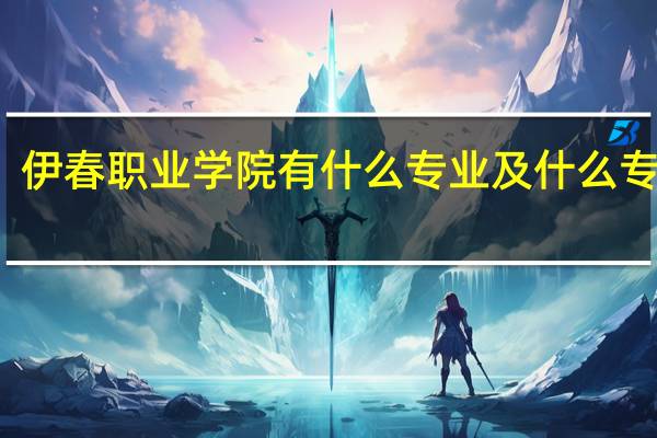 伊春职业学院有什么专业及什么专业好