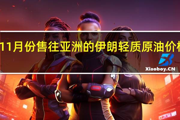 伊朗将11月份售往亚洲的伊朗轻质原油价格定为较阿曼/迪拜均价升水3.85美元/桶