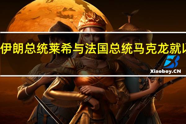 伊朗总统莱希与法国总统马克龙就以色列-哈马斯冲突进行了电话讨论