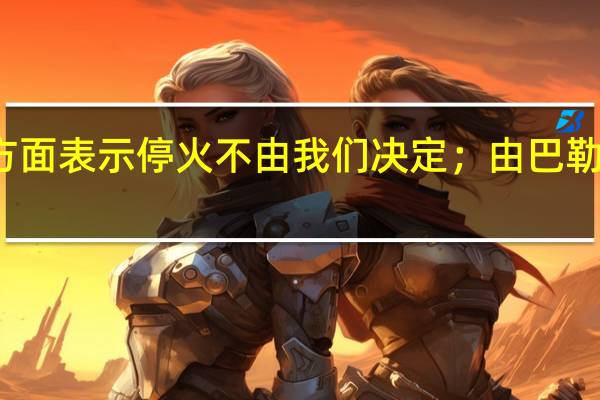 伊朗方面表示停火不由我们决定；由巴勒斯坦人决定