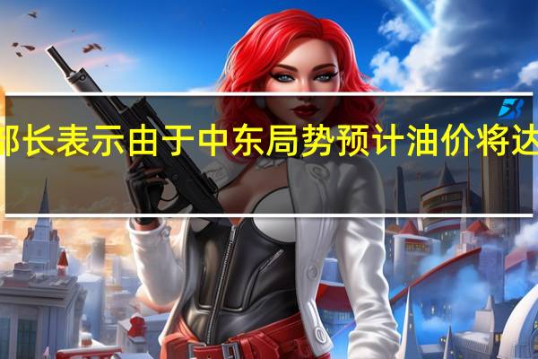 伊朗石油部长表示由于中东局势预计油价将达到每桶100美元