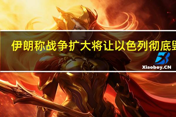 伊朗称战争扩大将让以色列彻底毁灭