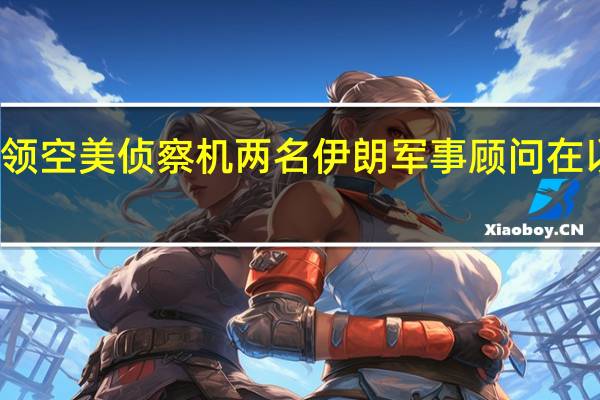 伊朗警告一试图侵犯伊领空美侦察机 两名伊朗军事顾问在以色列对叙利亚的空袭中身亡