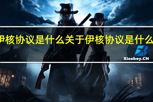 伊核协议是什么 关于伊核协议是什么的介绍