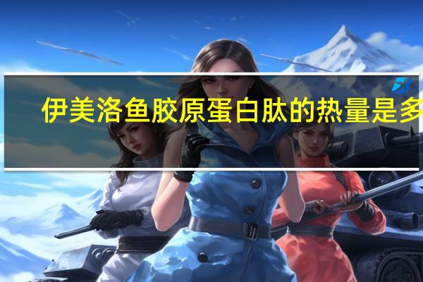 伊美洛 鱼胶原蛋白肽的热量是多少