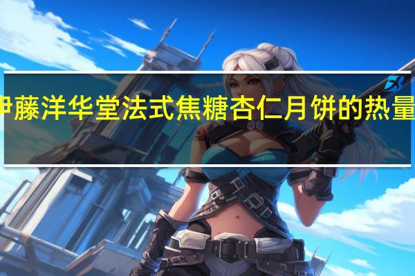 伊藤洋华堂 法式焦糖杏仁月饼的热量是多少