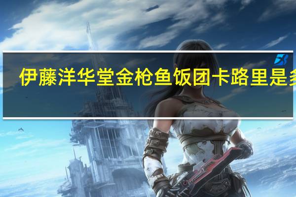 伊藤洋华堂 金枪鱼饭团卡路里是多少
