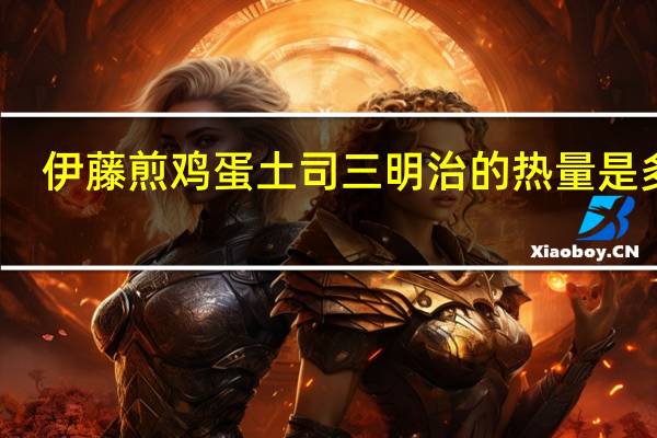 伊藤 煎鸡蛋土司三明治的热量是多少