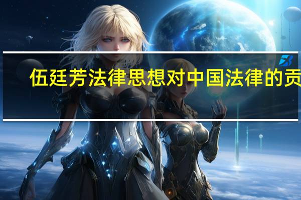 伍廷芳法律思想对中国法律的贡献（伍廷芳）