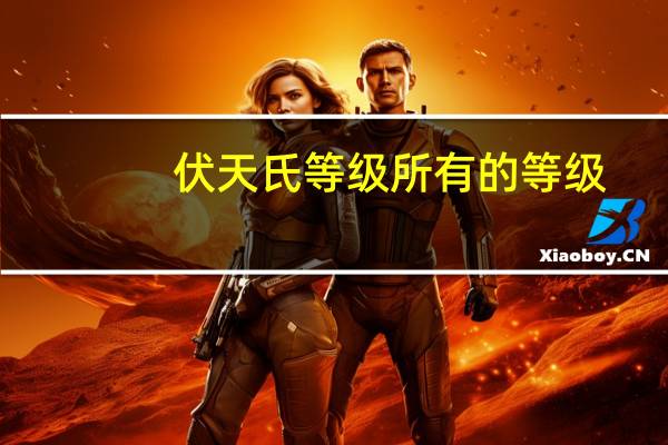 伏天氏等级所有的等级（伏天氏境界等级划分是什么）