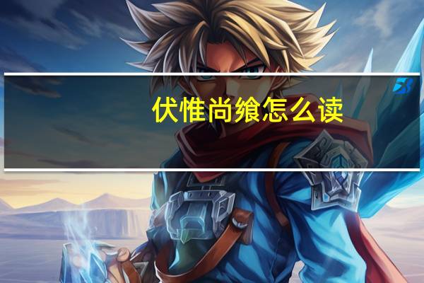 伏惟尚飨怎么读（伏惟尚飨）