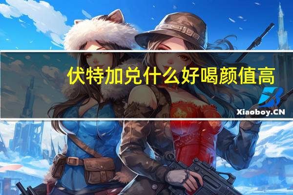 伏特加兑什么好喝颜值高（伏特加兑什么好喝）