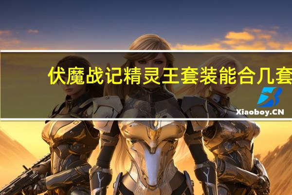 伏魔战记精灵王套装能合几套（伏魔战记精灵王套装）