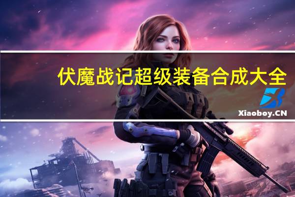 伏魔战记超级装备合成大全（伏魔战记超级版装备合成）