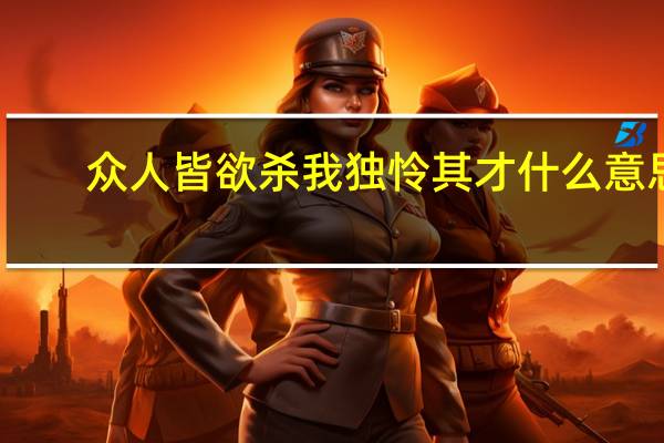 众人皆欲杀我独怜其才什么意思