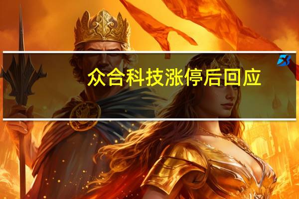 众合科技涨停后回应：近期公司经营情况正常内外部经营环境未发生重大变化