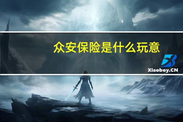 众安保险是什么玩意（众安保险是什么公司呢）