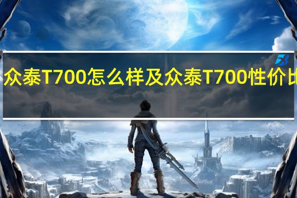 众泰T700怎么样及众泰T700性价比高吗