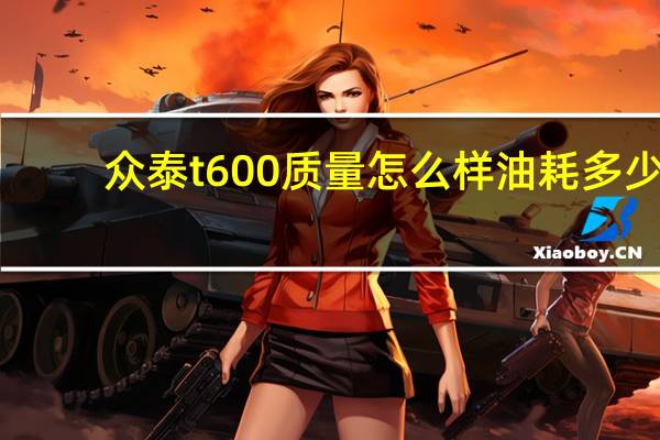 众泰t600质量怎么样油耗多少（众泰t600质量怎么样）