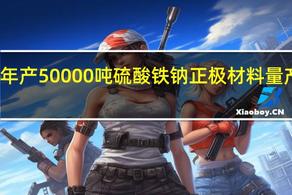 众钠能源年产50000吨硫酸铁钠正极材料量产基地一期投产