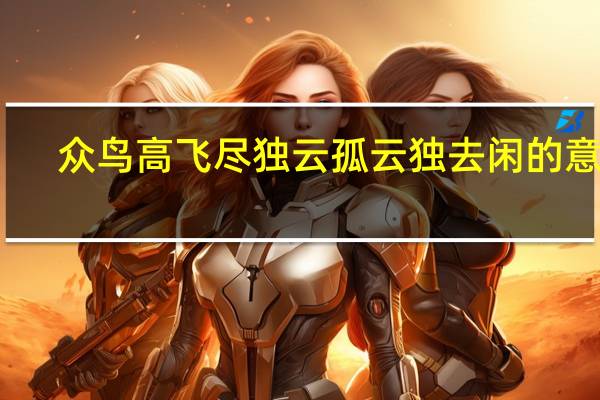 众鸟高飞尽独云孤云独去闲的意思（众鸟高飞尽 孤云独去闲的意思）