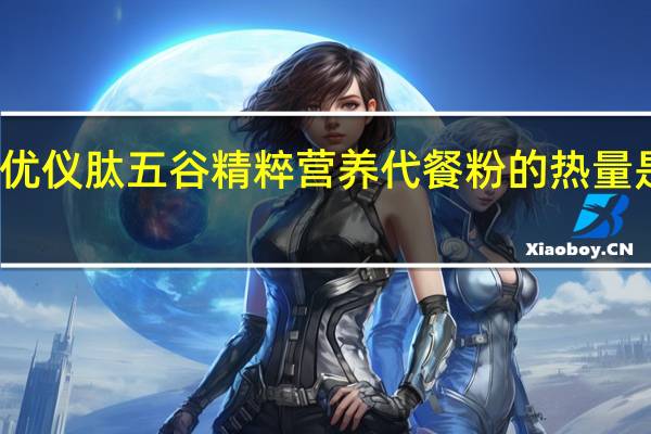 优仪肽 五谷精粹营养代餐粉的热量是多少