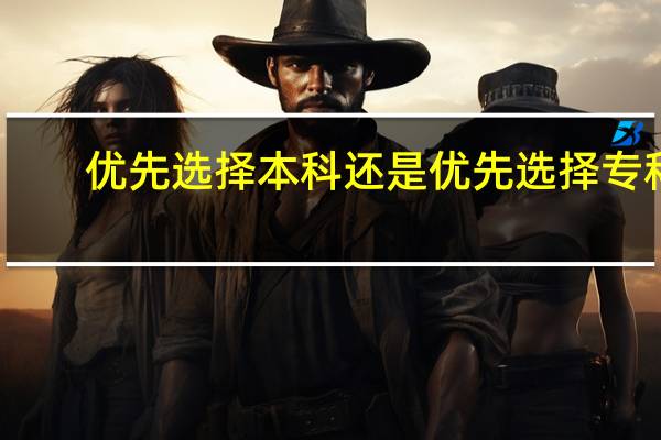 优先选择本科还是优先选择专科,具体要看什么