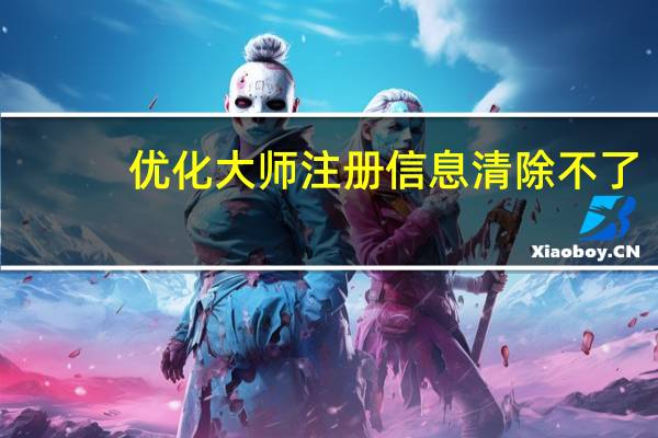 优化大师注册信息清除不了（优化大师注册机）