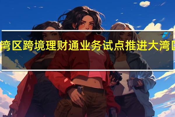 优化粤港澳大湾区跨境理财通业务试点 推进大湾区金融市场互联互通