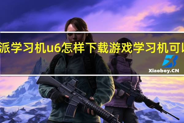 优学派学习机u6怎样下载游戏 学习机可以下游戏吗